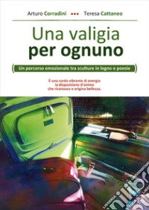 Una valigia per ognuno. Un percorso emozionale tra sculture in legno e poesie libro di Corradini Arturo; Cattaneo Teresa