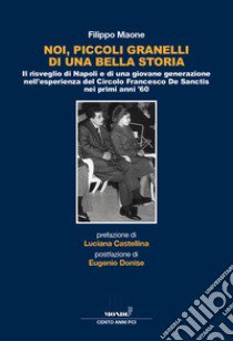 Noi, piccoli granelli di una bella storia. Il risveglio di Napoli e di una giovane generazione nell'esperienza del Circolo Francesco De Sanctis nei primi anni '60 libro di Maone Filippo