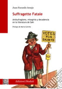 Suffragette fatale. Antisufragismo, misoginia y decadencia en la literatura de Saki libro di Araujo Juan Facundo