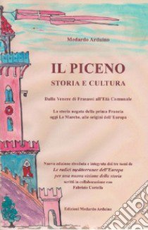 Il Piceno storia e cultura. Dalla Venere di Frasassi all'Età Comunale. La storia negata della prima Francia, oggi Le Marche, alle origini dell'Europa libro di Arduino Medardo