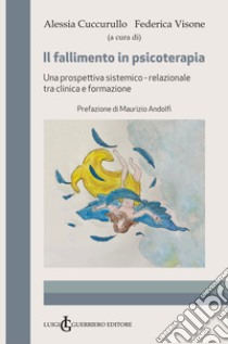 Il fallimento in psicoterapia. Una prospettiva sistemico-relazionale tra clinica e formazione libro di Cuccurullo A. (cur.); Visone F. (cur.)