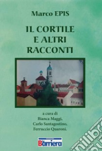 Il cortile e altri raccolti libro di Epis Marco; Maggi B. (cur.); Santagostino C. (cur.); Quaroni F. (cur.)