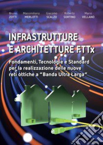 Infrastrutture e architetture FTTx. Fondamenti, tecnologie e standard per la realizzazione delle nuove reti ottiche a «Banda ultra larga» libro di Zotti Bruno; Massimiliano Merlotti; Giacomo Scalzo