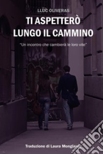 Ti aspetterò lungo il cammino. Un incontro che cambierà le loro vite. Ediz. ampliata libro di Oliveras Lluc