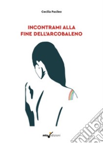 Incontrami alla fine dell'arcobaleno libro di Cecilia Pacileo; Sisinni M. T. (cur.)