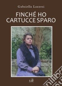 Finché ho cartucce sparo. Storia di Anna nella Versilia delle due Guerre Mondiali. Nuova ediz. libro di Lazzeri Gabriella