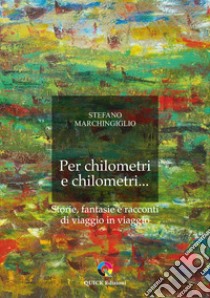 Per chilometri e chilometri... Storie, fantasie e racconti di viaggio in viaggio libro di Marchingiglio Stefano