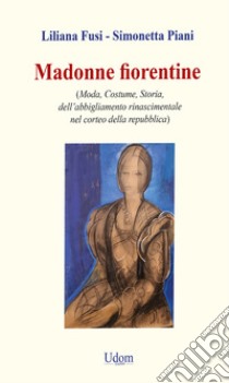 Madonne fiorentine. Moda, costume, storia dell'abbigliamento rinascimentale nel corteo della repubblica libro di Fusi Liliana; Piani Simonetta