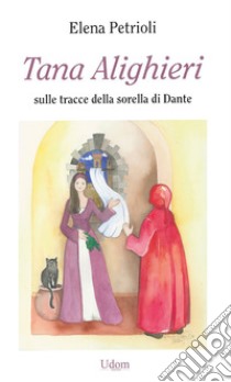 Tana Alighieri. Sulle tracce della sorella di Dante libro di Petrioli Elena