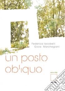 Un posto obliquo. Parco Chigi. Ediz. illustrata libro di Iacobelli Federica; Marchegiani Gioia