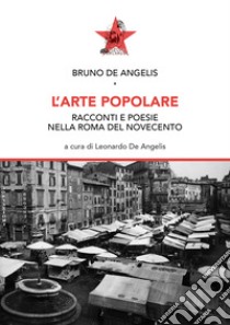 L'arte popolare. Racconti e poesie nella Roma del Novecento libro di De Angelis Bruno