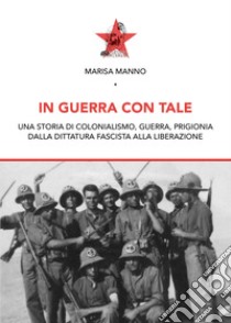 In guerra con tale. Una storia di colonialismo, guerra, prigionia dalla dittatura fascista alla liberazione libro di Manno Marisa