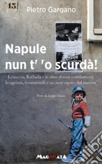 Napule nun t' 'o scurda'! Lenuccia, Raffaela e le altre donne combattenti. Scugnizzi, femminielli e un eroe uscito dal carcere libro di Gargano Pietro