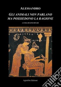 Gli animali non parlano ma possiedono la ragione libro di Tiberio Giulio Alessandro; Ditadi G. (cur.)