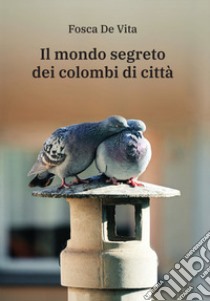 Il mondo segreto dei colombi di città libro di De Vita Fosca