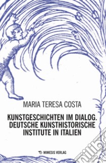 Kunstgeschichten im dialogy. Deutsche kunsthistorische institute in italien libro di Costa Maria Teresa