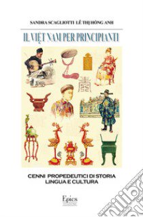 Il Viet Nam per principianti. Cenni propedeutici di storia, lingua e cultura libro di Scagliotti Sandra; Hong Anh Le Thi