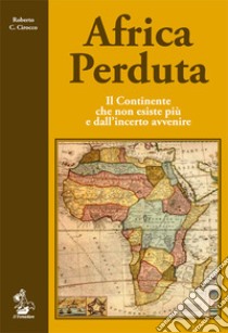 Africa perduta. Il continente che non esiste più e dall'incerto avvenire libro di Cirocco Roberto C.