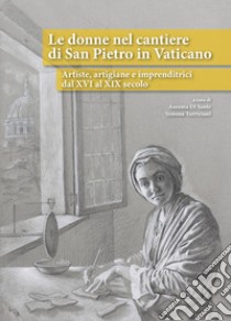 Le donne nel cantiere di San Pietro in Vaticano. Artiste, artigiane e imprenditrici dal XVI al XIX secolo libro di Di Sante A. (cur.); Turriziani S. (cur.)