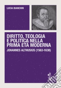 Diritto, teologia e politica nella prima età moderna. Johannes Althusius (1563-1638) libro di Bianchin Lucia