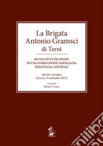 La brigata Antonio Gramsci di Terni. Ruolo ed evoluzione di una formazione partigiana dell'Italia centrale. Atti del convegno (Cascia, 12 settembre 2015) libro di Covino R. (cur.)