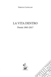 La vita dentro. Poesie 1963-2017 libro di Castellani Pierluigi; Ponti A. C. (cur.)