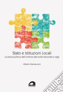 Stato e istituzioni locali. La storia politica dell'Umbria dall'unità nazionale a oggi libro di Stramaccioni Alberto