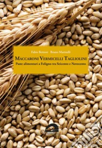 Maccaroni vermicelli tagliolini. Paste alimentari a Foligno tra Seicento e Novecento libro di Bettoni Fabio; Marinelli Bruno