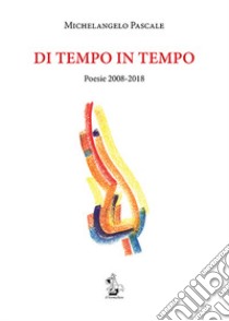 Di tempo in tempo. Poesie 2008-2018 libro di Pascale Michelangelo