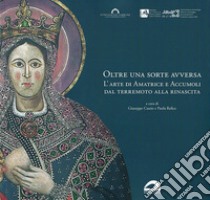 Oltre una sorte avversa. L'arte di Amatrice e Accumoli dal terremoto alla rinascita. Ediz. illustrata libro di Cassio G. (cur.); Refice P. (cur.)