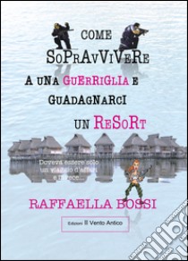 Come sopravvivere a una guerriglia e guadagnarci un resort. Doveva essere solo un viaggio d'affari e invece... libro di Bossi Raffaella