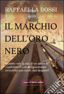 Il marchio dell'oro nero. Quanto vale la vita di un uomo al confronto di uno dei giacimenti petroliferi mai scoperti? libro di Bossi Raffaella