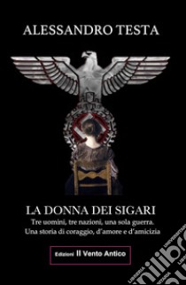 La donna dei sigari. Tre uomini, tre nazioni, una sola guerra. Una storia di coraggio, d'amore e d'amicizia. Ediz. integrale libro di Testa Alessandro