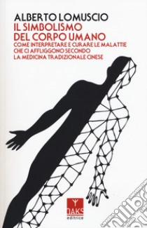 Il simbolismo del corpo umano. Come interpretare e curare le malattie che ci affliggono secondo la medicina tradizionale cinese libro di Lomuscio Alberto