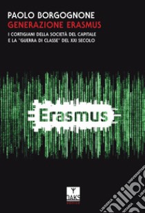 Generazione Erasmus. I cortigiani della società del capitale e la «guerra di classe» del XXI secolo libro di Borgognone Paolo