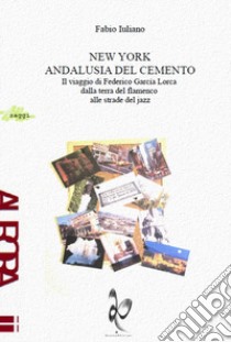 New York, Andalusia del cemento. Il viaggio di Federico García Lorca dalla terra del flamenco alle strade jazz libro di Iuliano Fabio