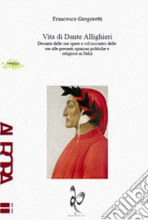 Vita di Dante Allighieri. Desunta dalle sue opere e col riscontro delle sue alle presenti opinioni politiche e religiose in Italia libro di Gregoretti Francesco