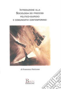 Introduzione alla sociologia dei processi politico-comunicativi e giuridici contemporanei libro di Petricone Francesco