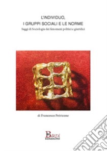 L'individuo, i gruppi sociali e le norme. Saggi di sociologia dei fenomeni politici e giuridici libro di Petricone Francesco