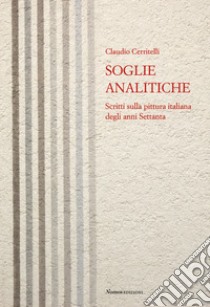 Soglie analitiche. Scritti sulla pittura italiana degli anni Settanta libro di Cerritelli Claudio