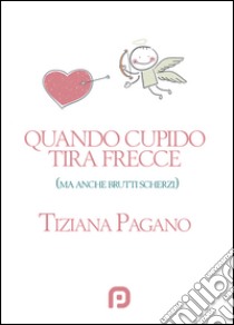 Quando Cupido tira frecce (ma anche brutti scherzi) libro di Pagano Tiziana