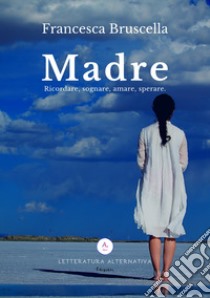 Madre. Ricordare, sognare, amare, sperare libro di Bruscella Francesca