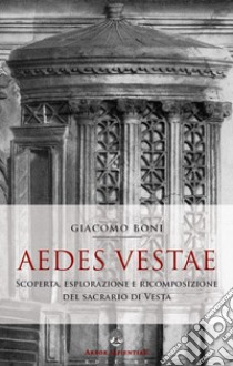 Aedes Vestae. Scoperta, esplorazione e ricomposizione del sacrario di Vesta nel Foro Romano libro di Boni Giacomo