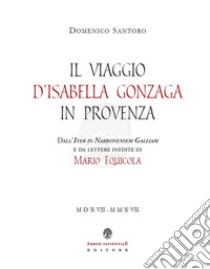 Il viaggio d'Isabella Gonzaga in Provenza. Dall'Iter in Narbonensem Galliam e da lettere inedite di Mario Equicola libro di Equicola Mario