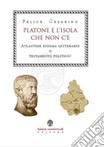 Platone e l'isola che non c'è. Atlantide: enigma letterario o testamento politico? libro di Cesarino Felice