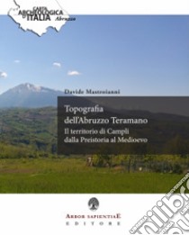 Topografia dell'Abruzzo Teramano. Il territorio di Campli dalla Preistoria al Medioevo libro di Mastroianni Davide