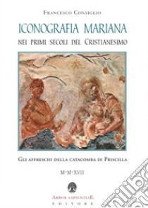 Iconografia mariana nei primi secoli del cristianesimo. Gli affreschi della catacomba di Priscilla libro di Consiglio Francesco