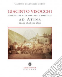 Giacinto Visocchi. Aspetti di vita sociale e politica ad Atina tra il 1848 e il 1860 libro di De Angelis Curtis Gaetano