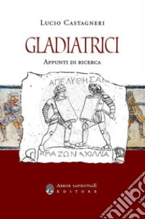 Gladiatrici. Appunti di ricerca sulla gladiatura femminile libro di Castagneri Lucio