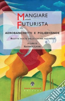 Mangiare futurista. Aerobanchetti e polibibite. Ricette scelte dalla cucina futurista libro di Latini E. (cur.)